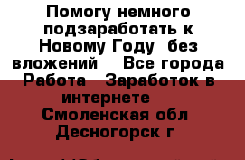 Помогу немного подзаработать к Новому Году, без вложений. - Все города Работа » Заработок в интернете   . Смоленская обл.,Десногорск г.